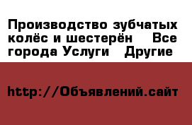 Производство зубчатых колёс и шестерён. - Все города Услуги » Другие   